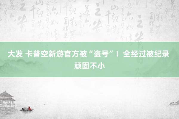 大发 卡普空新游官方被“盗号”！全经过被纪录 顽固不小