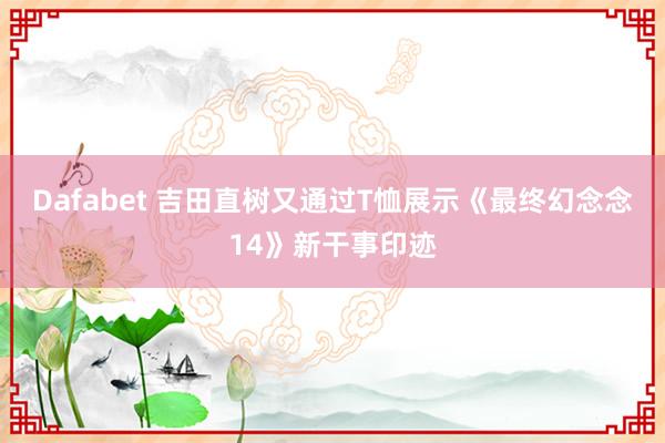 Dafabet 吉田直树又通过T恤展示《最终幻念念14》新干事印迹
