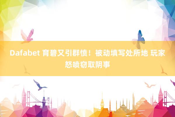 Dafabet 育碧又引群愤！被动填写处所地 玩家怒喷窃取阴事