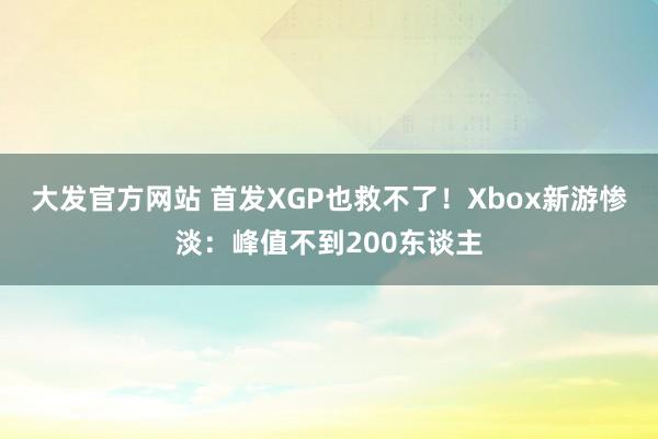 大发官方网站 首发XGP也救不了！Xbox新游惨淡：峰值不到200东谈主