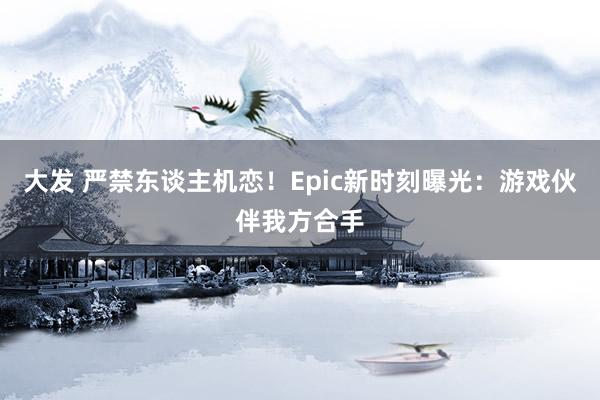 大发 严禁东谈主机恋！Epic新时刻曝光：游戏伙伴我方合手