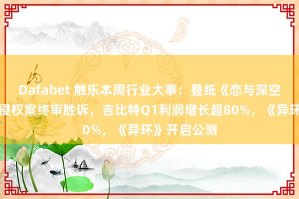 Dafabet 触乐本周行业大事：叠纸《恋与深空》诉派克特侵权案终审胜诉，吉比特Q1利润增长超80%，《异环》开启公测