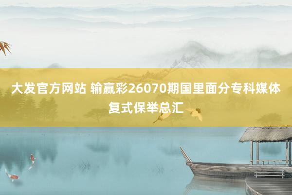 大发官方网站 输赢彩26070期国里面分专科媒体复式保举总汇