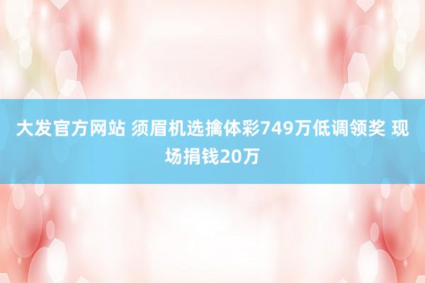 大发官方网站 须眉机选擒体彩749万低调领奖 现场捐钱20万