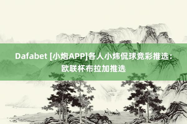 Dafabet [小炮APP]各人小炜侃球竞彩推选：欧联杯布拉加推选