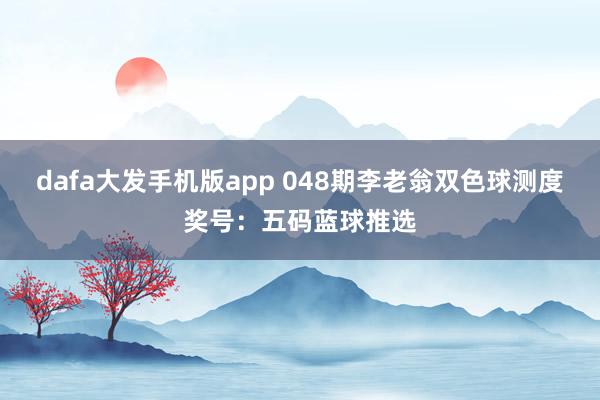 dafa大发手机版app 048期李老翁双色球测度奖号：五码蓝球推选
