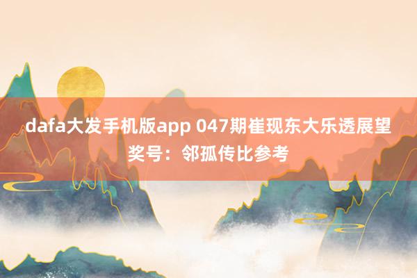 dafa大发手机版app 047期崔现东大乐透展望奖号：邻孤传比参考