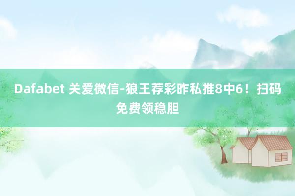 Dafabet 关爱微信-狼王荐彩昨私推8中6！扫码免费领稳胆