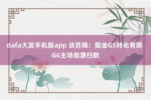 dafa大发手机版app 谈苏姆：掘金G5转化有限 G6主场能源扫数