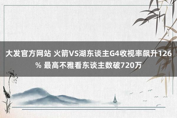 大发官方网站 火箭VS湖东谈主G4收视率飙升126% 最高不雅看东谈主数破720万