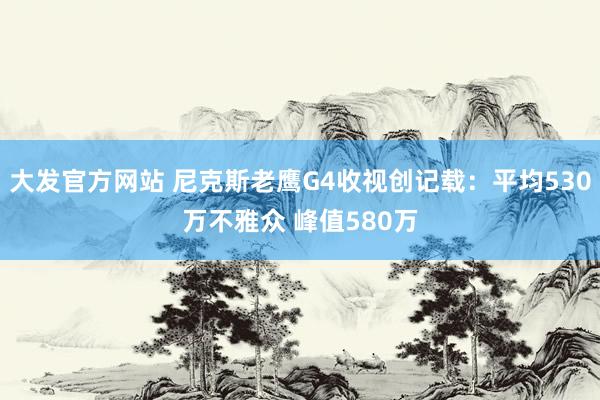 大发官方网站 尼克斯老鹰G4收视创记载：平均530万不雅众 峰值580万