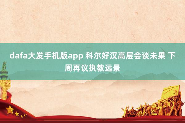 dafa大发手机版app 科尔好汉高层会谈未果 下周再议执教远景