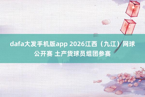 dafa大发手机版app 2026江西（九江）网球公开赛 土产货球员组团参赛