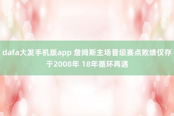 dafa大发手机版app 詹姆斯主场晋级赛点败绩仅存于2008年 18年循环再遇