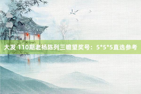 大发 110期老杨陈列三瞻望奖号：5*5*5直选参考