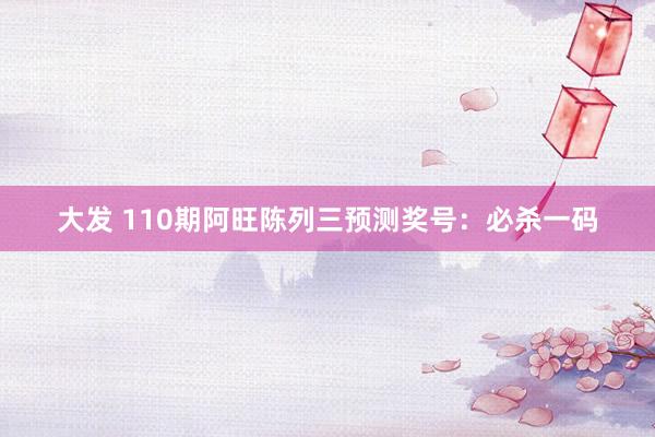 大发 110期阿旺陈列三预测奖号：必杀一码