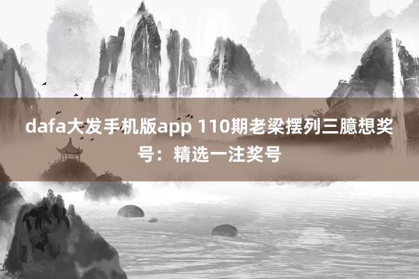 dafa大发手机版app 110期老梁摆列三臆想奖号：精选一注奖号