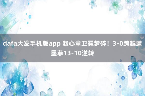 dafa大发手机版app 赵心童卫冕梦碎！3-0跨越遭墨菲13-10逆转