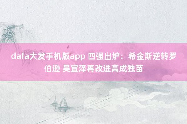 dafa大发手机版app 四强出炉：希金斯逆转罗伯逊 吴宜泽再改进高成独苗