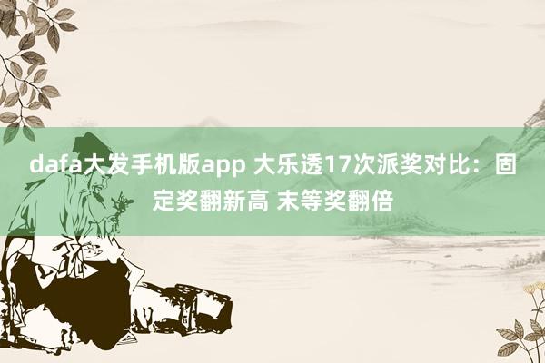 dafa大发手机版app 大乐透17次派奖对比：固定奖翻新高 末等奖翻倍