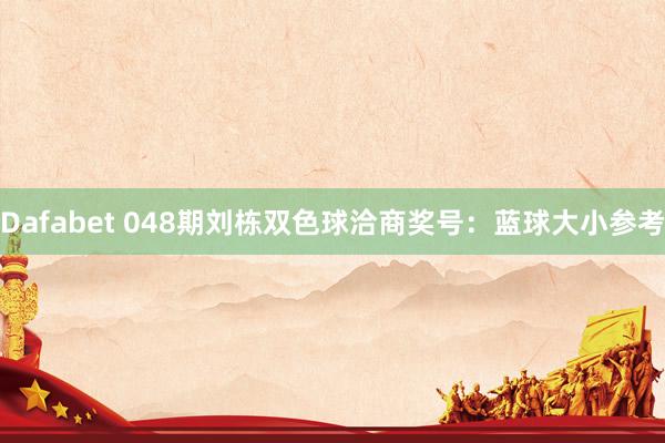 Dafabet 048期刘栋双色球洽商奖号：蓝球大小参考