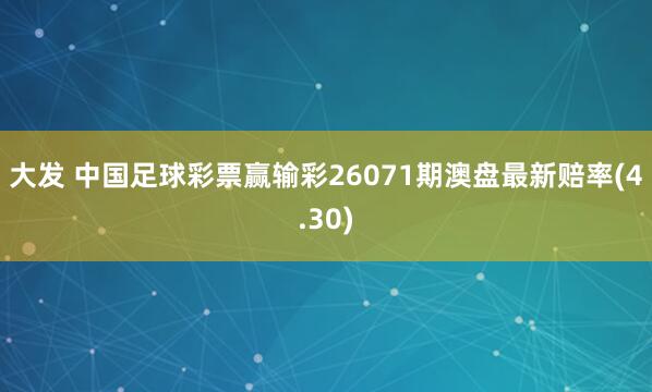 大发 中国足球彩票赢输彩26071期澳盘最新赔率(4.30)