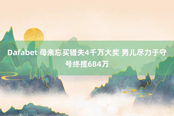 Dafabet 母亲忘买错失4千万大奖 男儿尽力于守号终揽684万