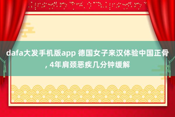 dafa大发手机版app 德国女子来汉体验中国正骨， 4年肩颈恶疾几分钟缓解