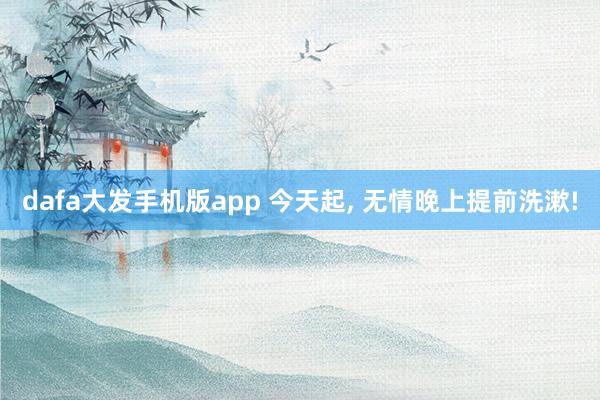 dafa大发手机版app 今天起， 无情晚上提前洗漱!