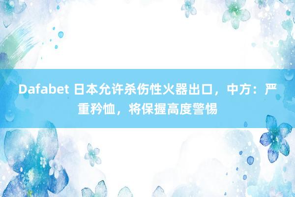 Dafabet 日本允许杀伤性火器出口，中方：严重矜恤，将保握高度警惕