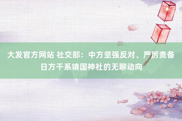 大发官方网站 社交部：中方坚强反对、严厉责备日方干系靖国神社的无聊动向