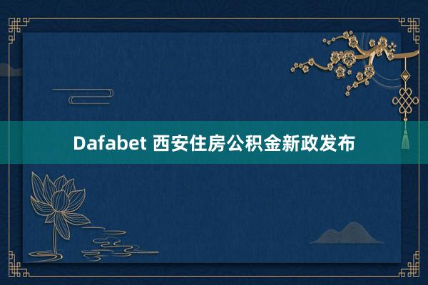 Dafabet 西安住房公积金新政发布