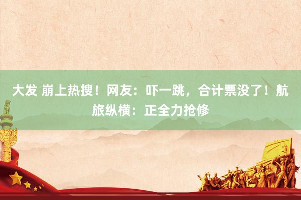大发 崩上热搜！网友：吓一跳，合计票没了！航旅纵横：正全力抢修