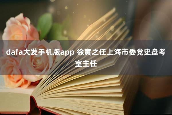 dafa大发手机版app 徐寅之任上海市委党史盘考室主任