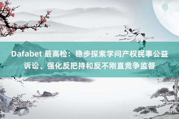 Dafabet 最高检：稳步探索学问产权民事公益诉讼、强化反把持和反不刚直竞争监督