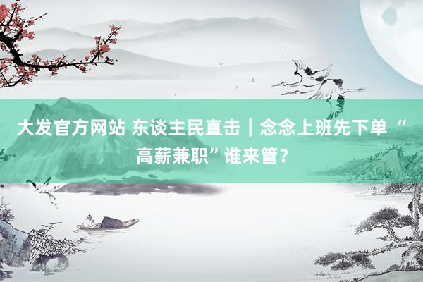 大发官方网站 东谈主民直击｜念念上班先下单 “高薪兼职”谁来管？