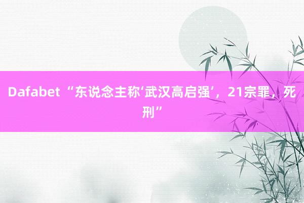 Dafabet “东说念主称‘武汉高启强’，21宗罪，死刑”