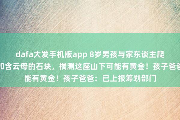 dafa大发手机版app 8岁男孩与家东谈主爬山发现大片问荆草和含云母的石块，揣测这座山下可能有黄金！孩子爸爸：已上报筹划部门