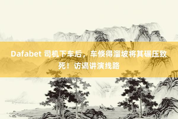 Dafabet 司机下车后，车倏得溜坡将其碾压致死！访谒讲演线路