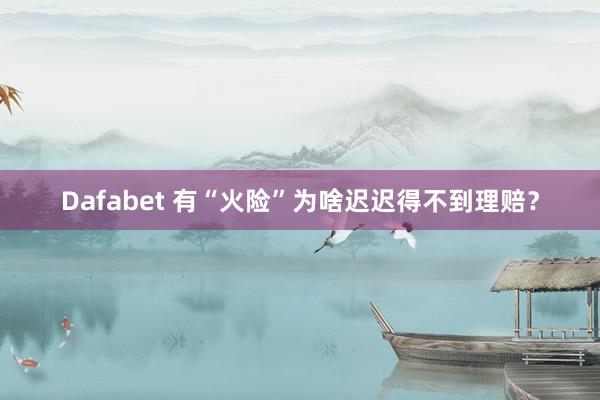 Dafabet 有“火险”为啥迟迟得不到理赔？