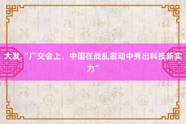 大发 “广交会上，中国在战乱震动中秀出科技新实力”