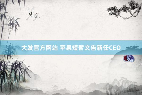 大发官方网站 苹果短暂文告新任CEO