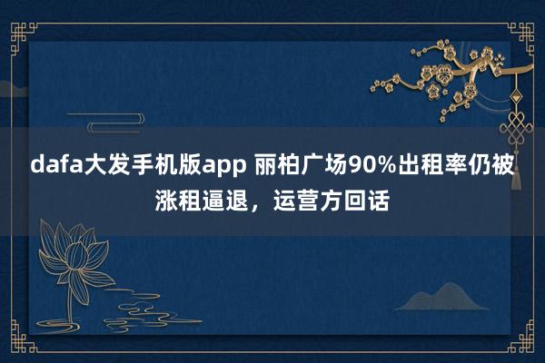 dafa大发手机版app 丽柏广场90%出租率仍被涨租逼退，运营方回话