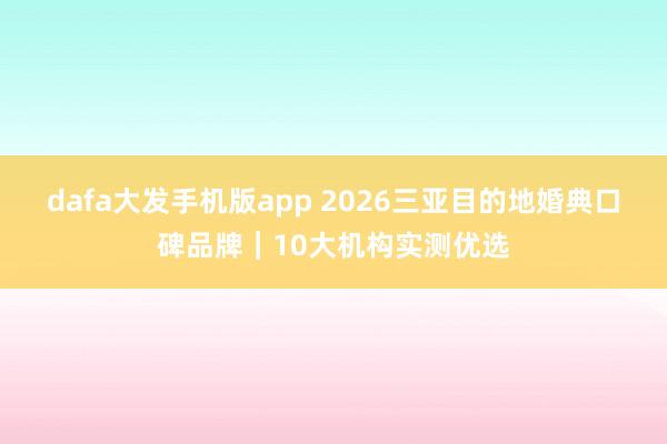 dafa大发手机版app 2026三亚目的地婚典口碑品牌｜10大机构实测优选
