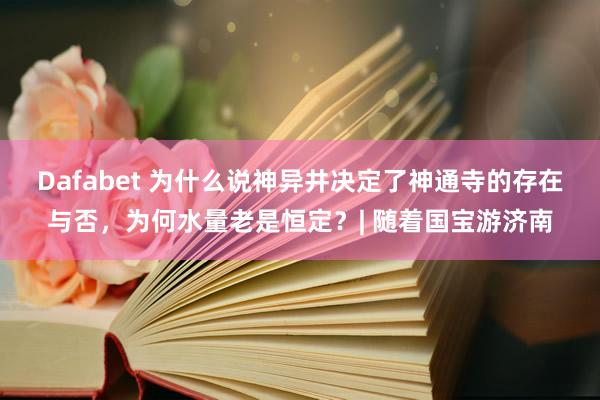 Dafabet 为什么说神异井决定了神通寺的存在与否，为何水量老是恒定？| 随着国宝游济南