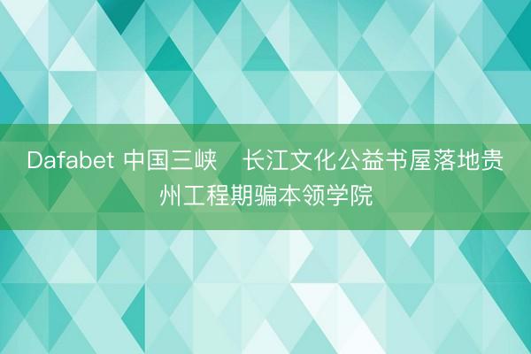 Dafabet 中国三峡・长江文化公益书屋落地贵州工程期骗本领学院
