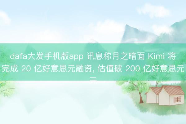 dafa大发手机版app 讯息称月之暗面 Kimi 将完成 20 亿好意思元融资， 估值破 200 亿好意思元