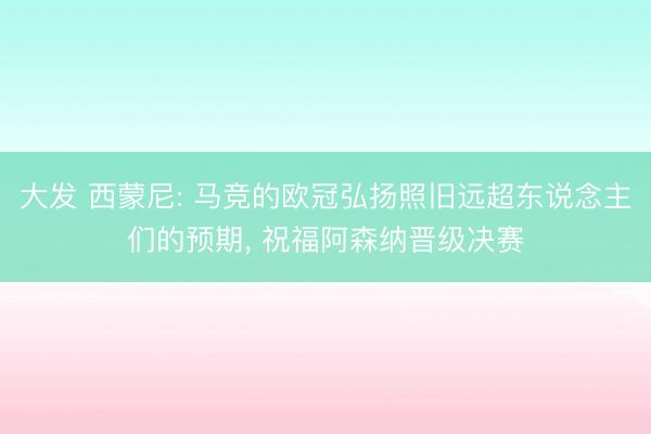 大发 西蒙尼: 马竞的欧冠弘扬照旧远超东说念主们的预期， 祝福阿森纳晋级决赛