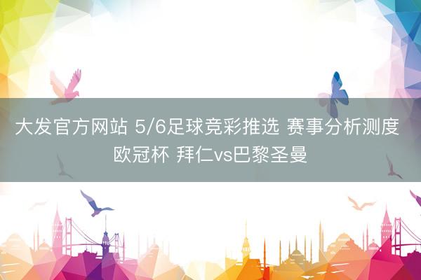 大发官方网站 5/6足球竞彩推选 赛事分析测度 欧冠杯 拜仁vs巴黎圣曼