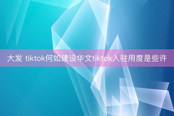 大发 tiktok何如建设华文tiktok入驻用度是些许